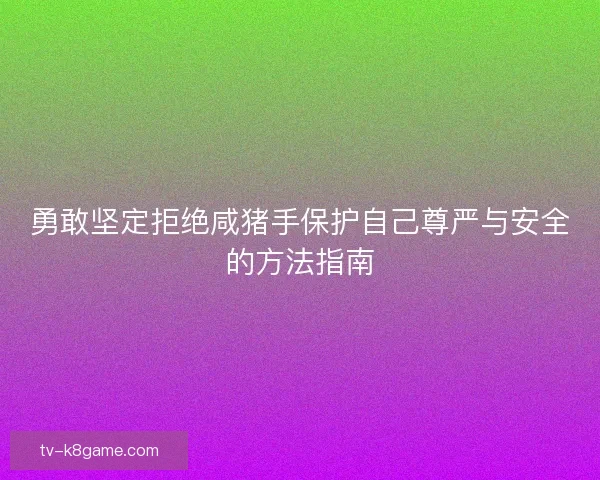 勇敢坚定拒绝咸猪手保护自己尊严与安全的方法指南