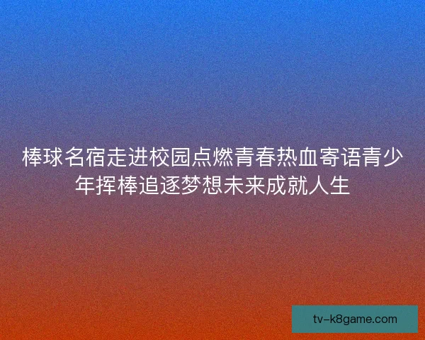棒球名宿走进校园点燃青春热血寄语青少年挥棒追逐梦想未来成就人生